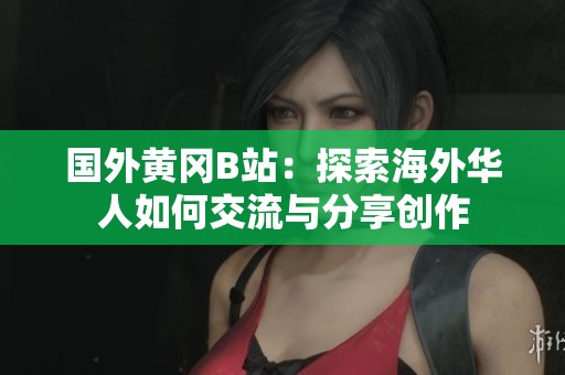 国外黄冈B站：探索海外华人如何交流与分享创作