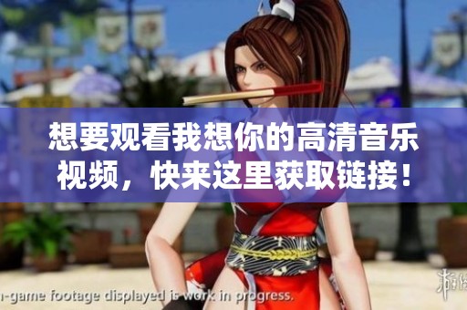 想要观看我想你的高清音乐视频，快来这里获取链接！