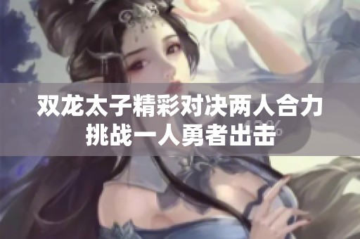 双龙太子精彩对决两人合力挑战一人勇者出击