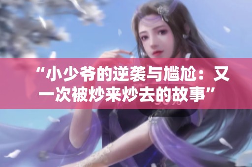 “小少爷的逆袭与尴尬：又一次被炒来炒去的故事”