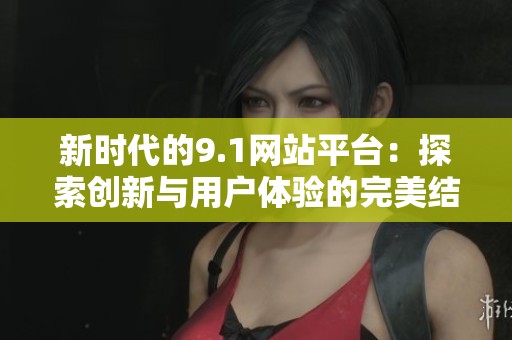 新时代的9.1网站平台：探索创新与用户体验的完美结合