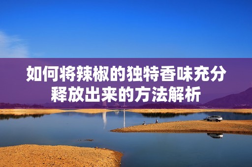 如何将辣椒的独特香味充分释放出来的方法解析