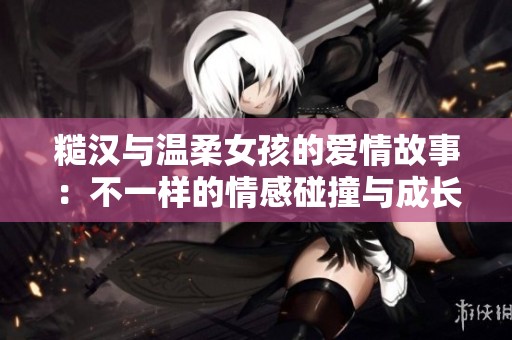 糙汉与温柔女孩的爱情故事：不一样的情感碰撞与成长