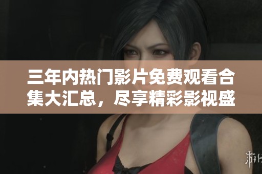 三年内热门影片免费观看合集大汇总，尽享精彩影视盛宴