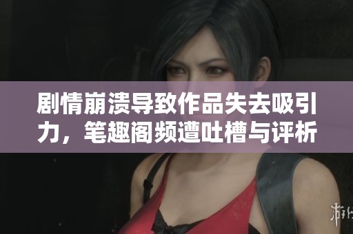 剧情崩溃导致作品失去吸引力，笔趣阁频遭吐槽与评析