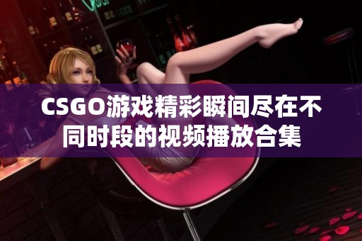 CSGO游戏精彩瞬间尽在不同时段的视频播放合集