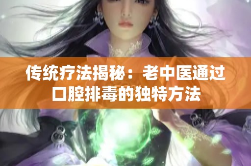 传统疗法揭秘：老中医通过口腔排毒的独特方法