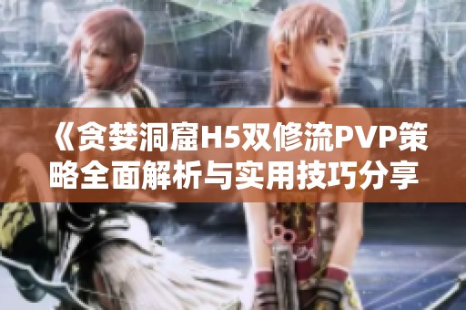 《贪婪洞窟H5双修流PVP策略全面解析与实用技巧分享》