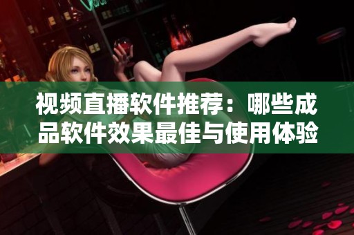 视频直播软件推荐：哪些成品软件效果最佳与使用体验佳