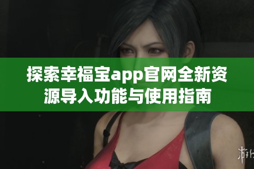 探索幸福宝app官网全新资源导入功能与使用指南