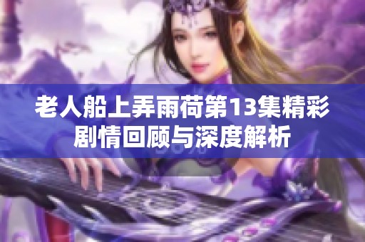 老人船上弄雨荷第13集精彩剧情回顾与深度解析