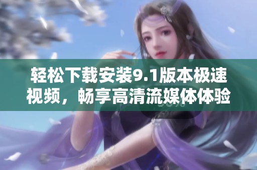 轻松下载安装9.1版本极速视频，畅享高清流媒体体验