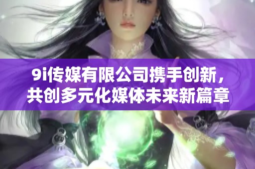 9i传媒有限公司携手创新，共创多元化媒体未来新篇章