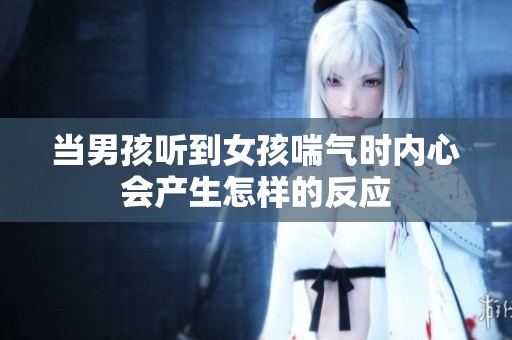 当男孩听到女孩喘气时内心会产生怎样的反应