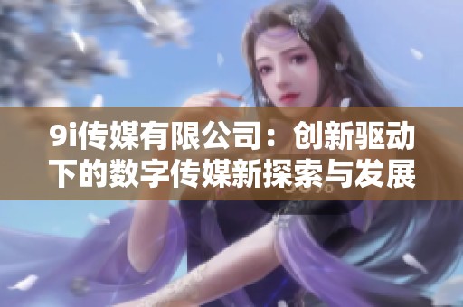 9i传媒有限公司：创新驱动下的数字传媒新探索与发展