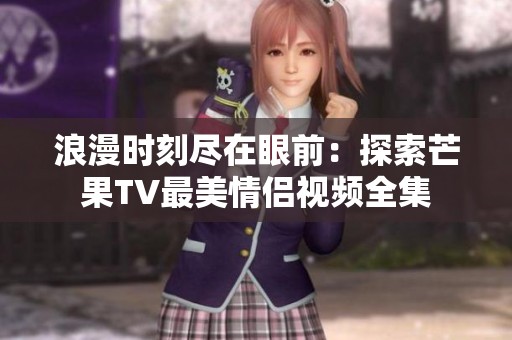 浪漫时刻尽在眼前：探索芒果TV最美情侣视频全集