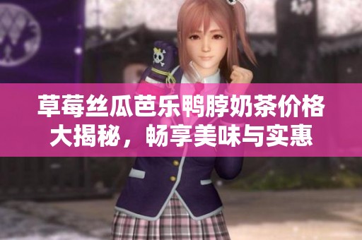 草莓丝瓜芭乐鸭脖奶茶价格大揭秘，畅享美味与实惠