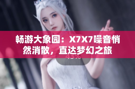 畅游大象园：X7X7噪音悄然消散，直达梦幻之旅