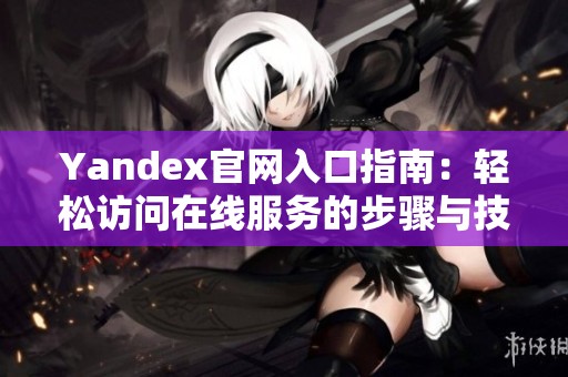 Yandex官网入口指南：轻松访问在线服务的步骤与技巧