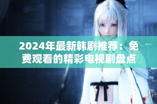 2024年最新韩剧推荐：免费观看的精彩电视剧盘点