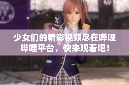 少女们的精彩视频尽在哔哩哔哩平台，快来观看吧！