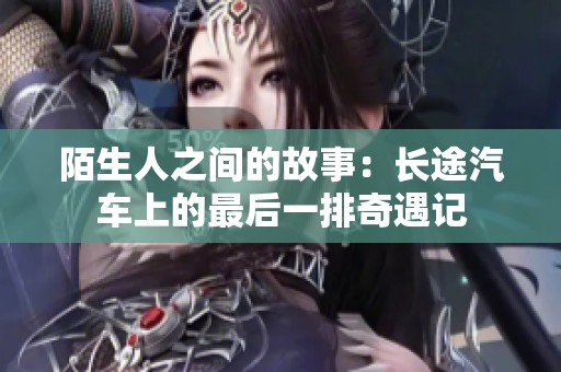 陌生人之间的故事：长途汽车上的最后一排奇遇记