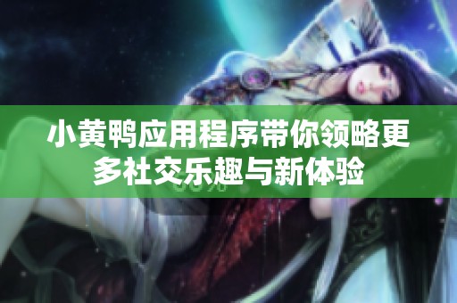 小黄鸭应用程序带你领略更多社交乐趣与新体验