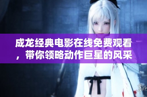 成龙经典电影在线免费观看，带你领略动作巨星的风采