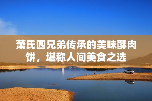 萧氏四兄弟传承的美味酥肉饼，堪称人间美食之选