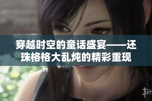 穿越时空的童话盛宴——还珠格格大乱炖的精彩重现