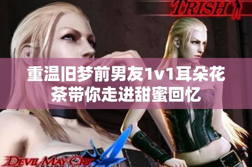 重温旧梦前男友1v1耳朵花茶带你走进甜蜜回忆