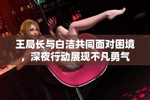 王局长与白洁共同面对困境，深夜行动展现不凡勇气