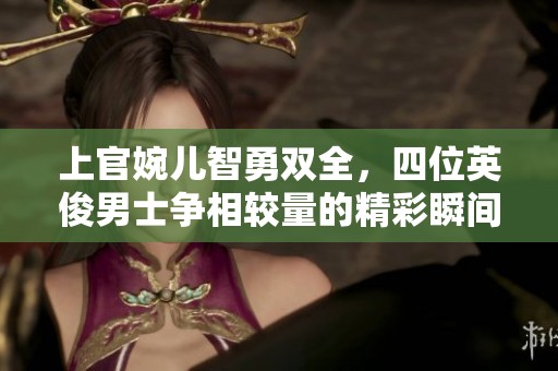 上官婉儿智勇双全，四位英俊男士争相较量的精彩瞬间