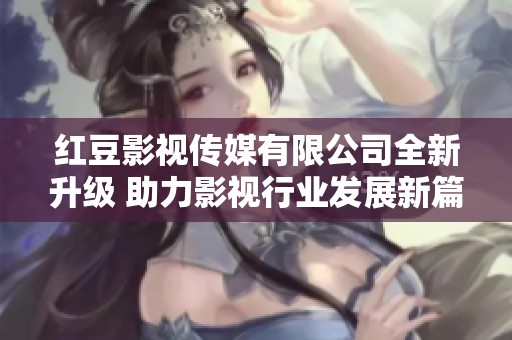 红豆影视传媒有限公司全新升级 助力影视行业发展新篇章