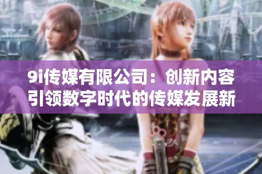 9i传媒有限公司：创新内容引领数字时代的传媒发展新趋势