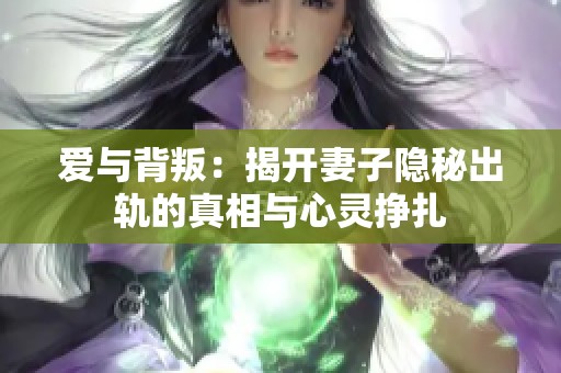 爱与背叛：揭开妻子隐秘出轨的真相与心灵挣扎
