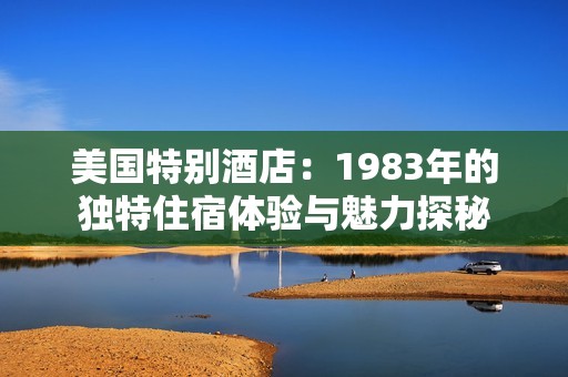 美国特别酒店：1983年的独特住宿体验与魅力探秘