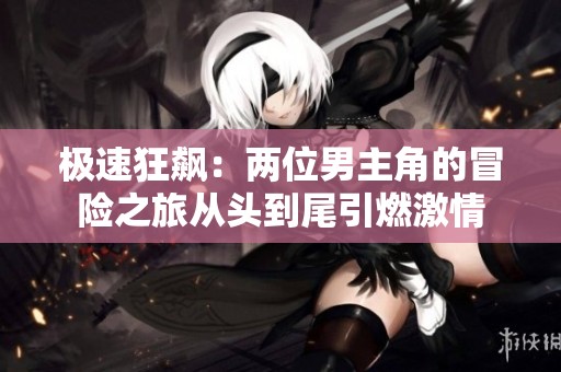 极速狂飙：两位男主角的冒险之旅从头到尾引燃激情