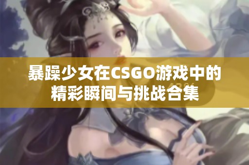 暴躁少女在CSGO游戏中的精彩瞬间与挑战合集