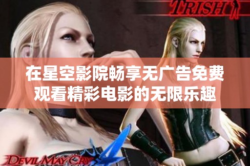 在星空影院畅享无广告免费观看精彩电影的无限乐趣