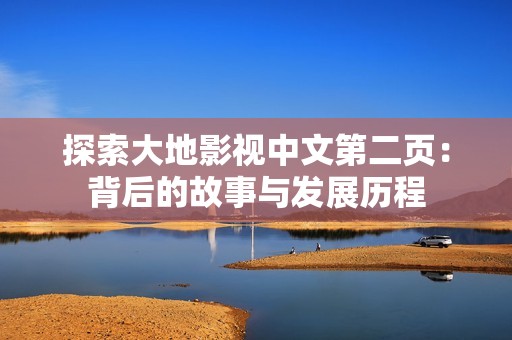 探索大地影视中文第二页：背后的故事与发展历程