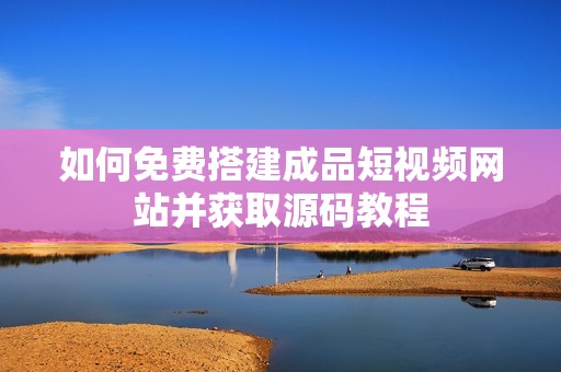 如何免费搭建成品短视频网站并获取源码教程