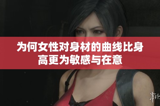 为何女性对身材的曲线比身高更为敏感与在意