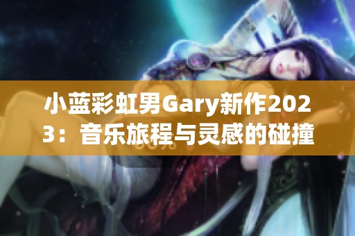 小蓝彩虹男Gary新作2023：音乐旅程与灵感的碰撞