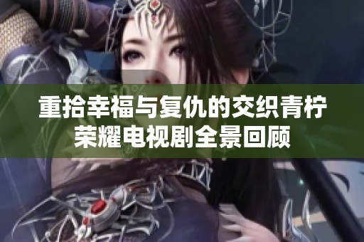 重拾幸福与复仇的交织青柠荣耀电视剧全景回顾