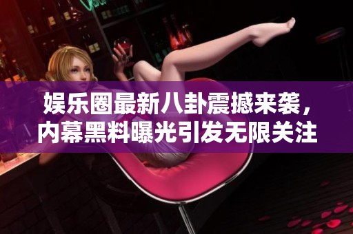 娱乐圈最新八卦震撼来袭，内幕黑料曝光引发无限关注