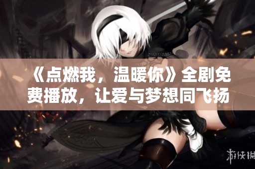 《点燃我，温暖你》全剧免费播放，让爱与梦想同飞扬