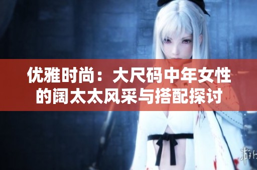优雅时尚：大尺码中年女性的阔太太风采与搭配探讨