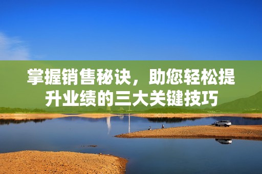 掌握销售秘诀，助您轻松提升业绩的三大关键技巧