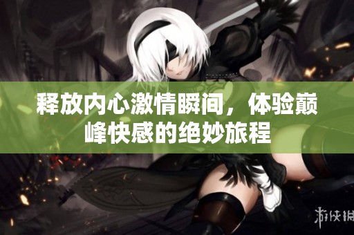 释放内心激情瞬间，体验巅峰快感的绝妙旅程
